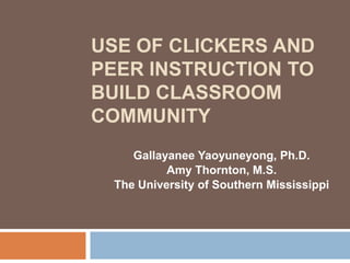 Use of Clickers and Peer Instruction to Build Classroom Community Gallayanee Yaoyuneyong, Ph.D. Amy Thornton, M.S. The University of Southern Mississippi   