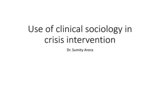 Use of clinical sociology in
crisis intervention
Dr. Sumity Arora
 