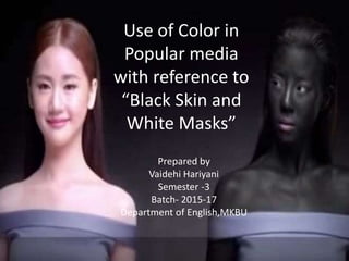 Use of Color in
Popular media
with reference to
“Black Skin and
White Masks”
Prepared by
Vaidehi Hariyani
Semester -3
Batch- 2015-17
Department of English,MKBU
 