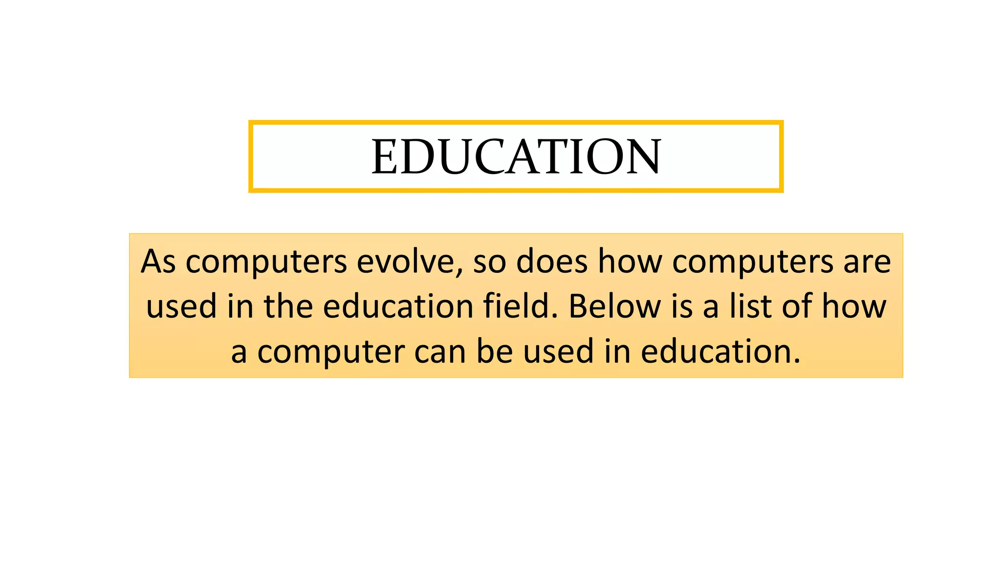 EDUCATION
As computers evolve, so does how computers are
used in the education field. Below is a list of how
a computer can be used in education.
 