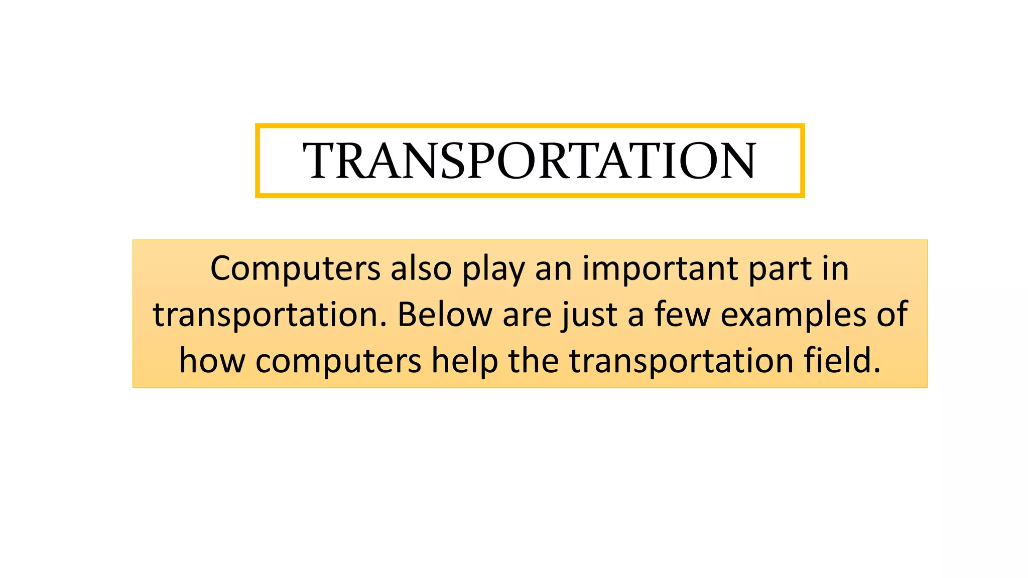 TRANSPORTATION
Computers also play an important part in
transportation. Below are just a few examples of
how computers help the transportation field.
 