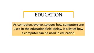EDUCATION
As computers evolve, so does how computers are
used in the education field. Below is a list of how
a computer can be used in education.
 