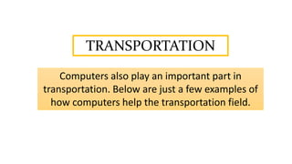 TRANSPORTATION
Computers also play an important part in
transportation. Below are just a few examples of
how computers help the transportation field.
 