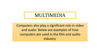 MULTIMEDIA
Computers also play a significant role in video
and audio. Below are examples of how
computers are used in the film and audio
industry.
 