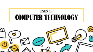 USES OF
COMPUTER TECHNOLOGY
 