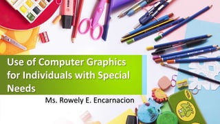 Use of Computer Graphics
for Individuals with Special
Needs
Ms. Rowely E. Encarnacion
 