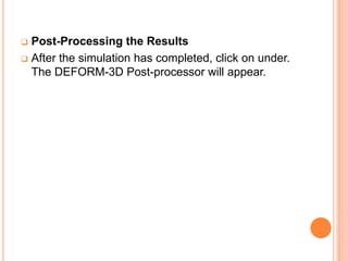  Post-Processing the Results
 After the simulation has completed, click on under.
The DEFORM-3D Post-processor will appear.
 