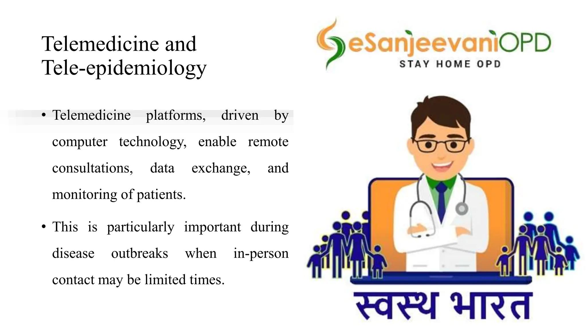 Telemedicine and
Tele-epidemiology
• Telemedicine platforms, driven by
computer technology, enable remote
consultations, data exchange, and
monitoring of patients.
• This is particularly important during
disease outbreaks when in-person
contact may be limited times.
 