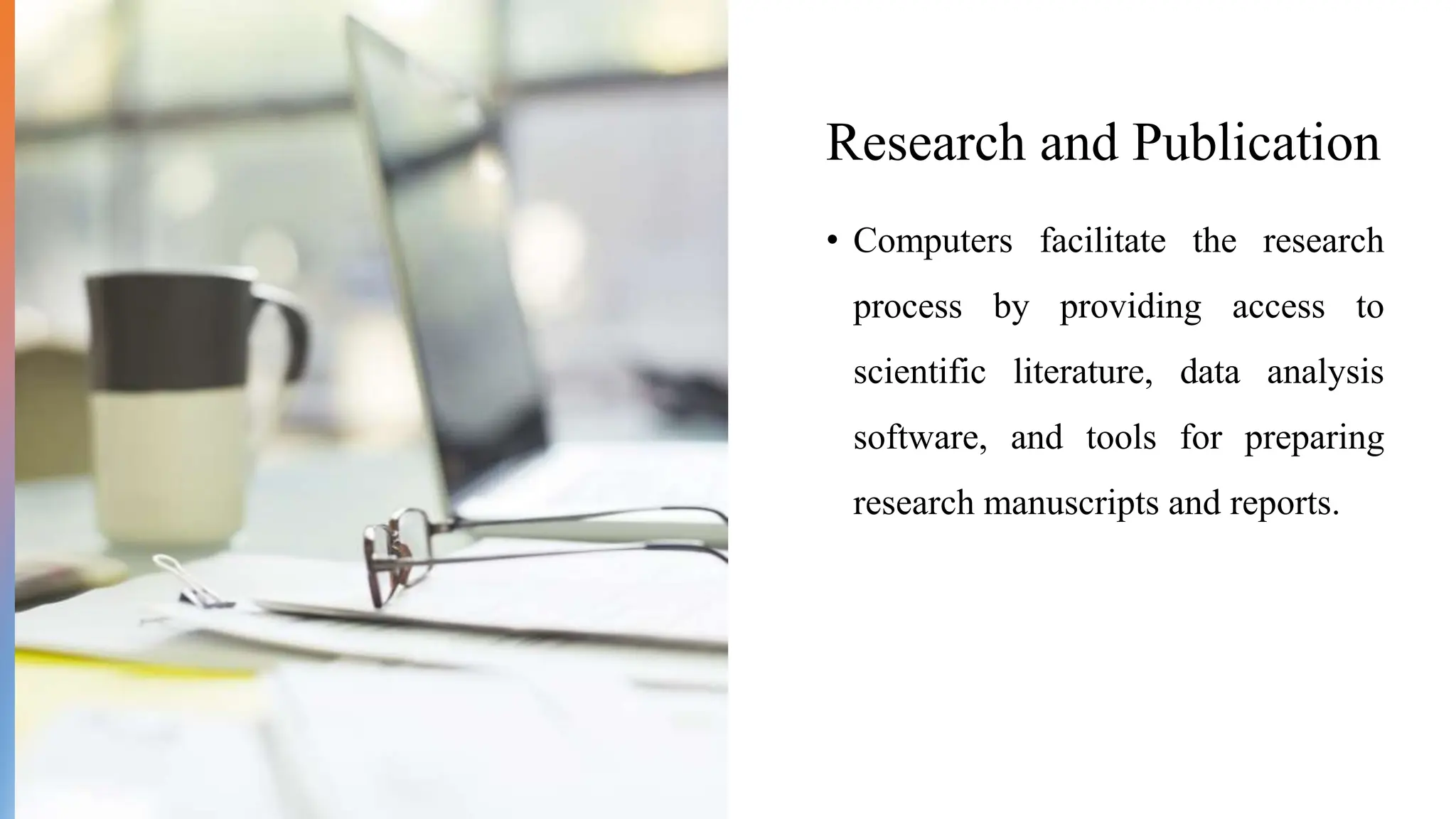 Research and Publication
• Computers facilitate the research
process by providing access to
scientific literature, data analysis
software, and tools for preparing
research manuscripts and reports.
 