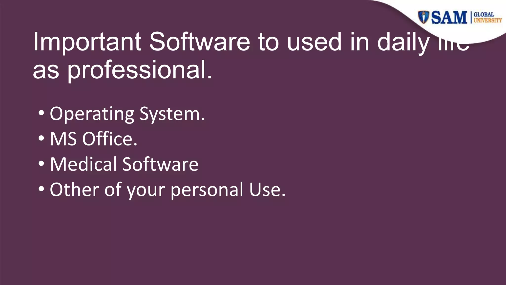 Important Software to used in daily life
as professional.
• Operating System.
• MS Office.
• Medical Software
• Other of your personal Use.
 