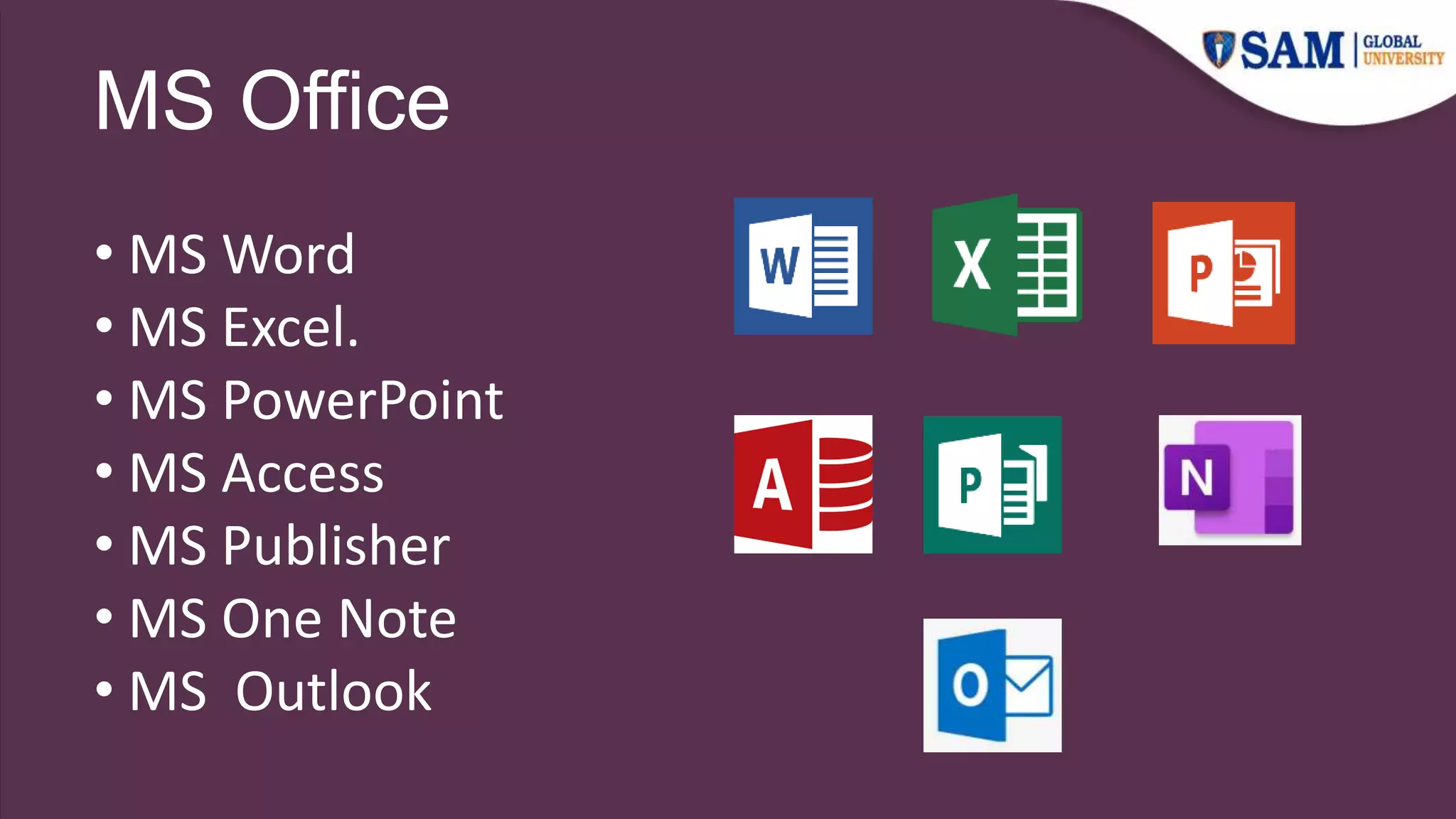 MS Office
• MS Word
• MS Excel.
• MS PowerPoint
• MS Access
• MS Publisher
• MS One Note
• MS Outlook
 