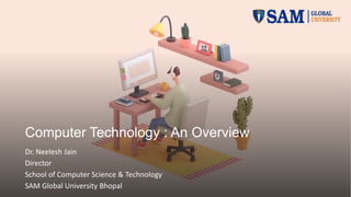 Computer Technology : An Overview
Dr. Neelesh Jain
Director
School of Computer Science & Technology
SAM Global University Bhopal
 