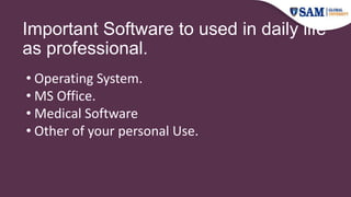 Important Software to used in daily life
as professional.
• Operating System.
• MS Office.
• Medical Software
• Other of your personal Use.
 