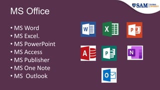 MS Office
• MS Word
• MS Excel.
• MS PowerPoint
• MS Access
• MS Publisher
• MS One Note
• MS Outlook
 