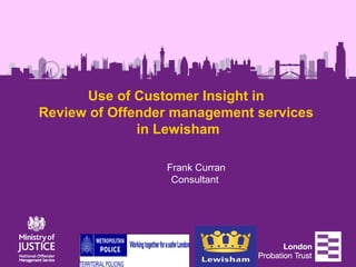 Use of Customer Insight in
Review of Offender management services
              in Lewisham

                 Frank Curran
                  Consultant
 