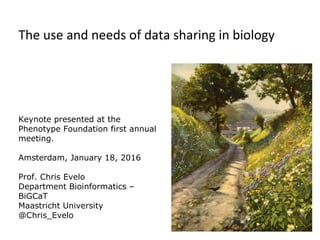 Keynote presented at the
Phenotype Foundation first annual
meeting.
Amsterdam, January 18, 2016
Prof. Chris Evelo
Department Bioinformatics –
BiGCaT
Maastricht University
@Chris_Evelo
The use and needs of data sharing in biology
 