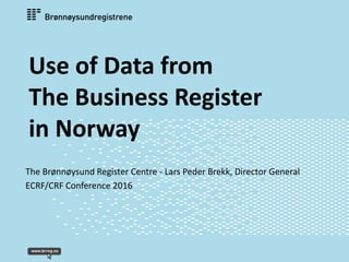 Use of Data from
The Business Register
in Norway
The Brønnøysund Register Centre - Lars Peder Brekk, Director General
ECRF/CRF Conference 2016
 