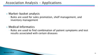 Bohitesh Misra
 Market-basket analysis
◦ Rules are used for sales promotion, shelf management, and
inventory management
 Medical Informatics
◦ Rules are used to find combination of patient symptoms and test
results associated with certain diseases
38
 