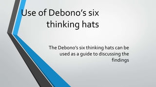 Use of Debono’s six
thinking hats
The Debono’s six thinking hats can be
used as a guide to discussing the
findings
 