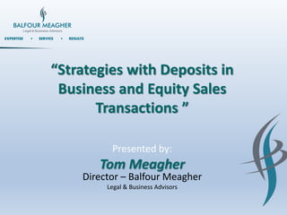 Presented by:
Tom Meagher
Director – Balfour Meagher
Legal & Business Advisors
“Strategies with Deposits in
Business and Equity Sales
Transactions ”
 