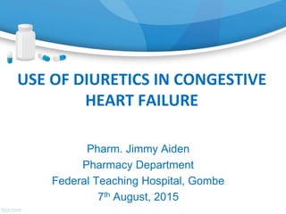 USE OF DIURETICS IN CONGESTIVE
HEART FAILURE
Pharm. Jimmy Aiden
Pharmacy Department
Federal Teaching Hospital, Gombe
7th August, 2015
 