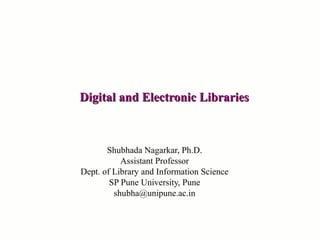 Digital and Electronic LibrariesDigital and Electronic Libraries
Shubhada Nagarkar, Ph.D.
Assistant Professor
Dept. of Library and Information Science
SP Pune University, Pune
shubha@unipune.ac.in
 