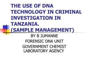 THE USE OF DNA TECHNOLOGY IN CRIMINAL INVESTIGATION IN TANZANIA. (SAMPLE MANAGEMENT)  BY B JUMANNE FORENSIC DNA UNIT GOVERNMENT CHEMIST LABORATORY AGENCY  
