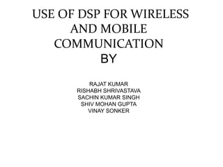 USE OF DSP FOR WIRELESS
AND MOBILE
COMMUNICATION
BY
RAJAT KUMAR
RISHABH SHRIVASTAVA
SACHIN KUMAR SINGH
SHIV MOHAN GUPTA
VINAY SONKER
 