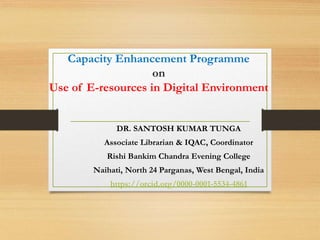 Capacity Enhancement Programme
on
Use of E-resources in Digital Environment
DR. SANTOSH KUMAR TUNGA
Associate Librarian & IQAC, Coordinator
Rishi Bankim Chandra Evening College
Naihati, North 24 Parganas, West Bengal, India
https://orcid.org/0000-0001-5534-4861
 