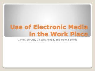 Use of Electronic Media
in the Work Place
James Shruga, Vincent Renda, and Tianna Stehle
 