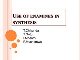USE OF ENAMINES IN
SYNTHESIS
T.Chikanda
T.Goto
I.Madoro
P.Muchemwa
 