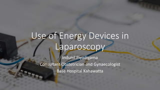 Use of Energy Devices in
Laparoscopy
Indunil Piyadigama
Consultant Obstetrician and Gynaecologist
Base Hospital Kahawatta
 