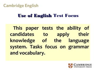 Use of English Test Focus

 This paper tests the ability of
candidates    to   apply    their
knowledge of the language
system. Tasks focus on grammar
and vocabulary.
 