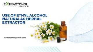 USE OF ETHYL ALCOHOL
NATURALAS HERBAL
EXTRACTOR
extractohol@gmail.com
 