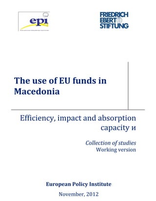 The use of EU funds in
Macedonia
Efficiency, impact and absorption
capacity и
Collection of studies
Working version
European Policy Institute
November, 2012
 