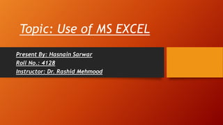 Topic: Use of MS EXCEL
Present By: Hasnain Sarwar
Roll No.: 4128
Instructor: Dr. Rashid Mehmood
 