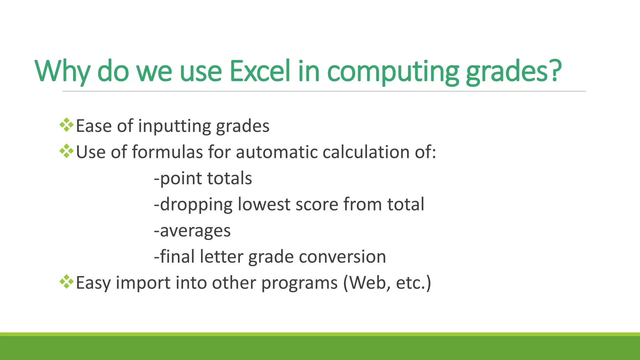 Why do we use Excel in computing grades?
Ease of inputting grades
Use of formulas for automatic calculation of:
-point totals
-dropping lowest score from total
-averages
-final letter grade conversion
Easy import into other programs (Web, etc.)
 