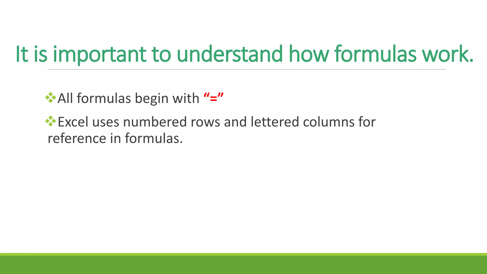 It is important to understand how formulas work.
All formulas begin with “=”
Excel uses numbered rows and lettered columns for
reference in formulas.
 