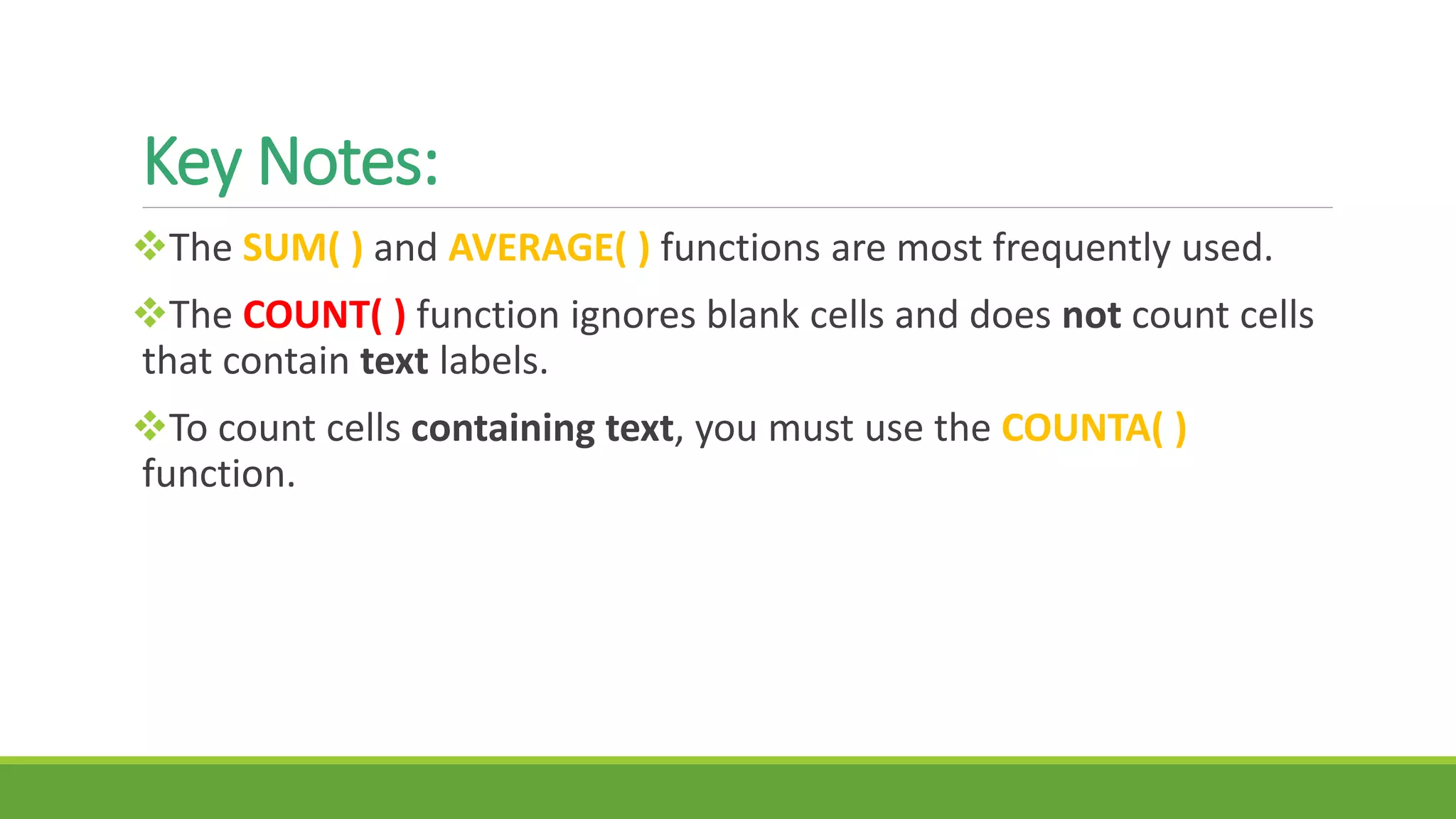 Key Notes:
The SUM( ) and AVERAGE( ) functions are most frequently used.
The COUNT( ) function ignores blank cells and does not count cells
that contain text labels.
To count cells containing text, you must use the COUNTA( )
function.
 
