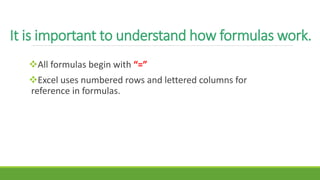 It is important to understand how formulas work.
All formulas begin with “=”
Excel uses numbered rows and lettered columns for
reference in formulas.
 