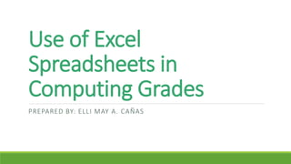 Use of Excel
Spreadsheets in
Computing Grades
PREPARED BY: ELLI MAY A. CAÑAS
 
