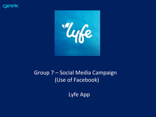 Group 7 – Social Media Campaign
(Use of Facebook)
Lyfe App
 