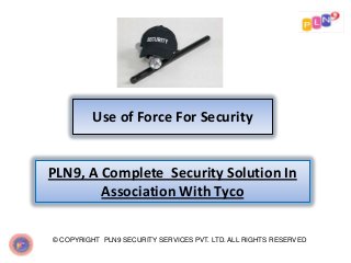 Use of Force For Security

PLN9, A Complete Security Solution In
Association With Tyco
© COPYRIGHT PLN9 SECURITY SERVICES PVT. LTD. ALL RIGHTS RESERVED

 