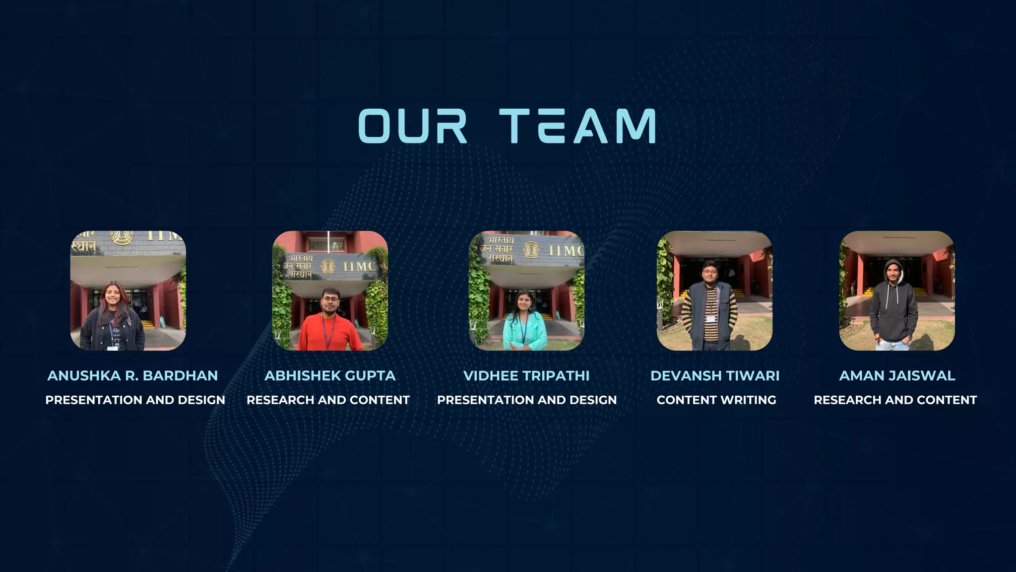 OUR TEAM
ANUSHKA R. BARDHAN ABHISHEK GUPTA VIDHEE TRIPATHI DEVANSH TIWARI AMAN JAISWAL
RESEARCH AND CONTENT RESEARCH AND CONTENT
PRESENTATION AND DESIGN PRESENTATION AND DESIGN CONTENT WRITING
 