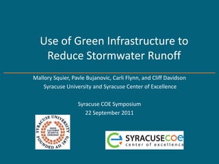 Use of Green Infrastructure to
   Reduce Stormwater Runoff
Mallory Squier, Pavle Bujanovic, Carli Flynn, and Cliff Davidson
    Syracuse University and Syracuse Center of Excellence

                  Syracuse COE Symposium
                     22 September 2011
 
