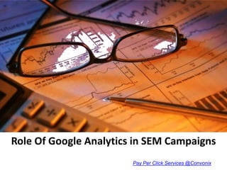 Role Of Google Analytics in SEM Campaigns
                        Pay Per Click Services @Convonix
 