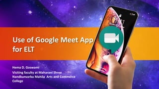 Use of Google Meet App
for ELT
Hema D. Goswami
Visiting faculty at Maharani Shree
Nandkunvarba Mahila Arts and Commerce
College
 