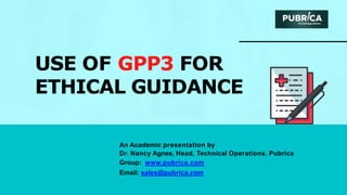 USE OF GPP3 FOR
ETHICAL GUIDANCE
An Academic presentation by
Dr. Nancy Agnes, Head, Technical Operations, Pubrica
Group: www.pubrica.com
Email: sales@pubrica.com
 