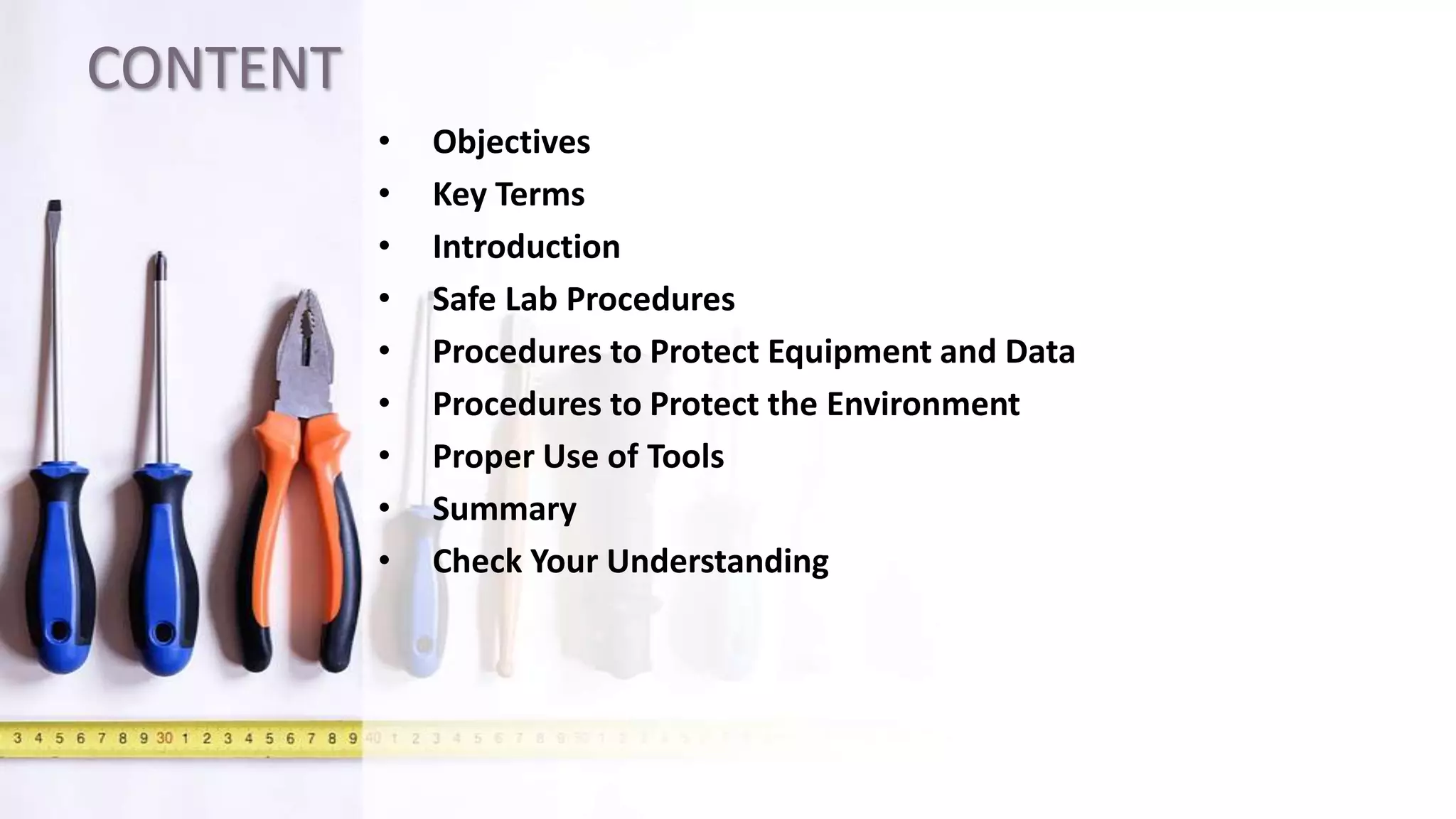 CONTENT
• Objectives
• Key Terms
• Introduction
• Safe Lab Procedures
• Procedures to Protect Equipment and Data
• Procedures to Protect the Environment
• Proper Use of Tools
• Summary
• Check Your Understanding
 