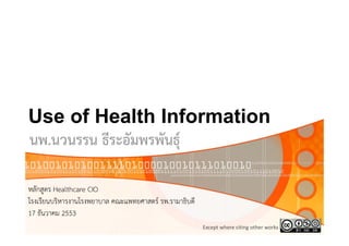 Use o Health Information
     of ea t              o at o
นพ.นวนรรน ธีระอัมพรพันธุ์

หลักสูตร Healthcare CIO
โรงเรียนบริหารงานโรงพยาบาล คณะแพทยศาสตร์ รพ.รามาธิบดี
17 ธันวาคม 2553
                                                        Except where citing other works
 